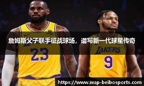 詹姆斯父子联手征战球场，谱写新一代球星传奇