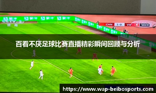 百看不厌足球比赛直播精彩瞬间回顾与分析