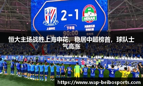 恒大主场战胜上海申花，稳居中超榜首，球队士气高涨
