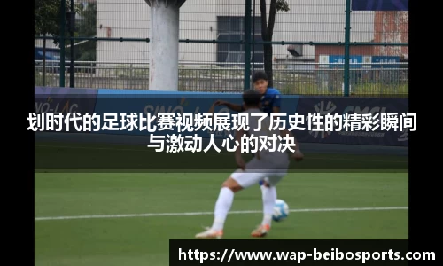 划时代的足球比赛视频展现了历史性的精彩瞬间与激动人心的对决