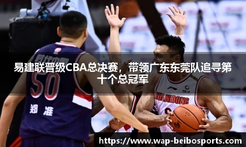 易建联晋级CBA总决赛，带领广东东莞队追寻第十个总冠军