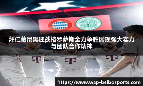 拜仁慕尼黑迎战格罗萨斯全力争胜展现强大实力与团队合作精神