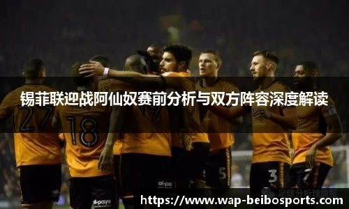 锡菲联迎战阿仙奴赛前分析与双方阵容深度解读