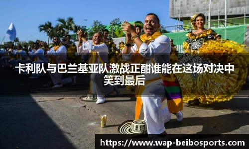 卡利队与巴兰基亚队激战正酣谁能在这场对决中笑到最后
