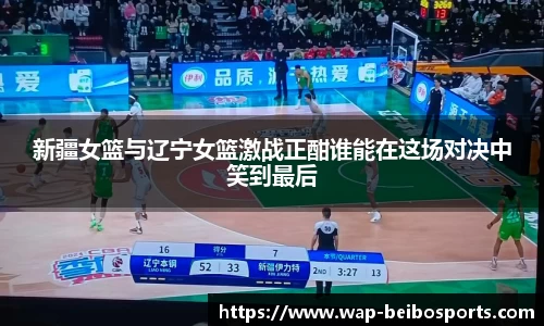 新疆女篮与辽宁女篮激战正酣谁能在这场对决中笑到最后