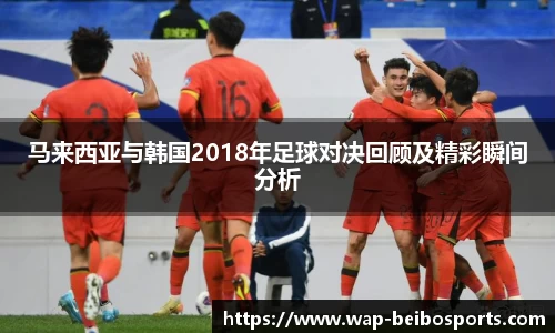 马来西亚与韩国2018年足球对决回顾及精彩瞬间分析