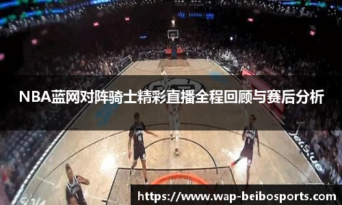 NBA蓝网对阵骑士精彩直播全程回顾与赛后分析