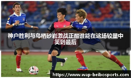 神户胜利与鸟栖砂岩激战正酣谁能在这场较量中笑到最后
