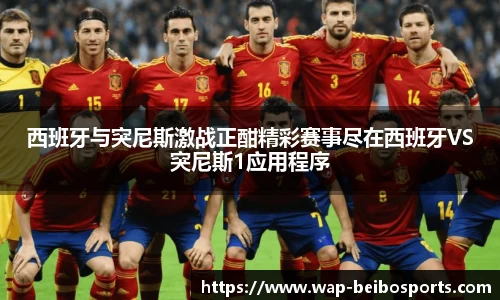 西班牙与突尼斯激战正酣精彩赛事尽在西班牙VS突尼斯1应用程序