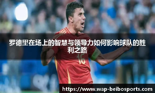 罗德里在场上的智慧与领导力如何影响球队的胜利之路