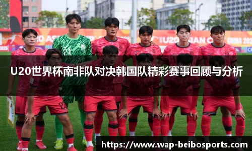 U20世界杯南非队对决韩国队精彩赛事回顾与分析