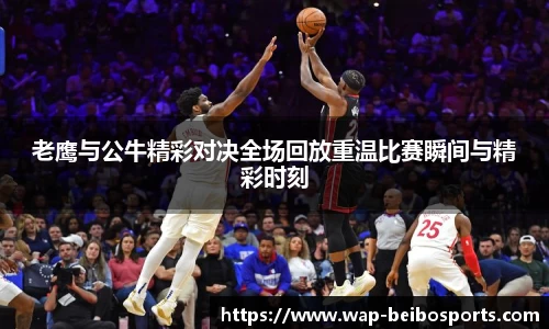 老鹰与公牛精彩对决全场回放重温比赛瞬间与精彩时刻