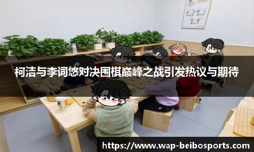 柯洁与李词悠对决围棋巅峰之战引发热议与期待
