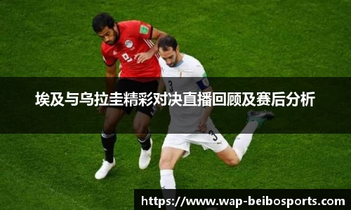 埃及与乌拉圭精彩对决直播回顾及赛后分析