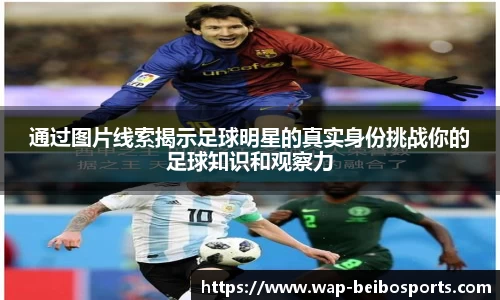 通过图片线索揭示足球明星的真实身份挑战你的足球知识和观察力