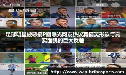 足球明星被恶搞P图曝光网友热议其搞笑形象与真实面貌的巨大反差