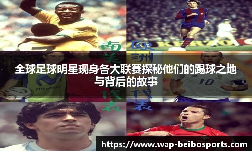 全球足球明星现身各大联赛探秘他们的踢球之地与背后的故事