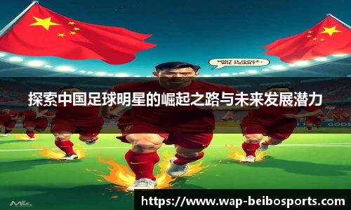探索中国足球明星的崛起之路与未来发展潜力