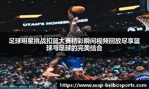 足球明星挑战扣篮大赛精彩瞬间视频回放尽享篮球与足球的完美结合